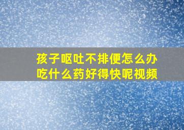 孩子呕吐不排便怎么办吃什么药好得快呢视频