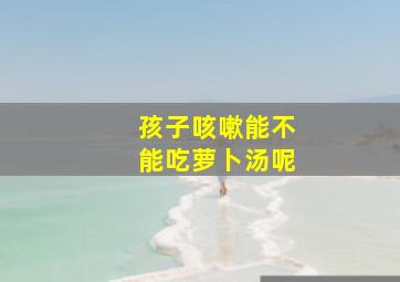 孩子咳嗽能不能吃萝卜汤呢