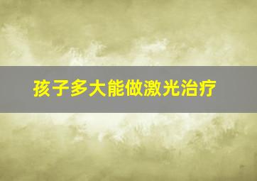 孩子多大能做激光治疗