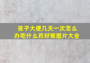 孩子大便几天一次怎么办吃什么药好呢图片大全