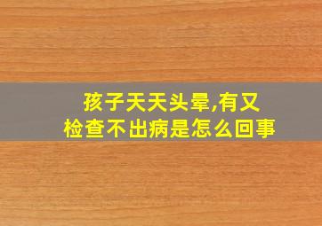 孩子天天头晕,有又检查不出病是怎么回事