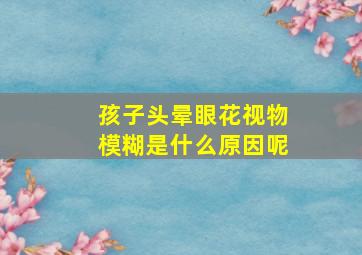 孩子头晕眼花视物模糊是什么原因呢