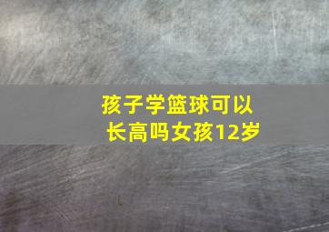 孩子学篮球可以长高吗女孩12岁