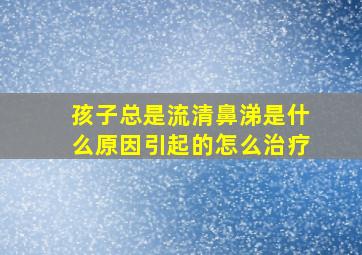 孩子总是流清鼻涕是什么原因引起的怎么治疗