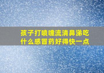 孩子打喷嚏流清鼻涕吃什么感冒药好得快一点