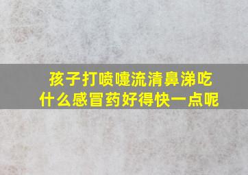 孩子打喷嚏流清鼻涕吃什么感冒药好得快一点呢