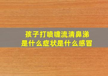 孩子打喷嚏流清鼻涕是什么症状是什么感冒