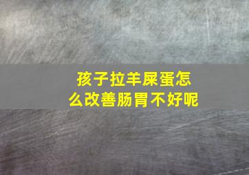 孩子拉羊屎蛋怎么改善肠胃不好呢