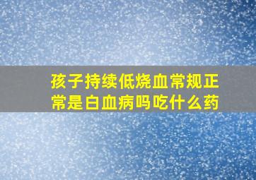 孩子持续低烧血常规正常是白血病吗吃什么药