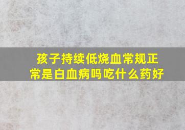 孩子持续低烧血常规正常是白血病吗吃什么药好