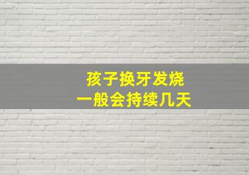 孩子换牙发烧一般会持续几天