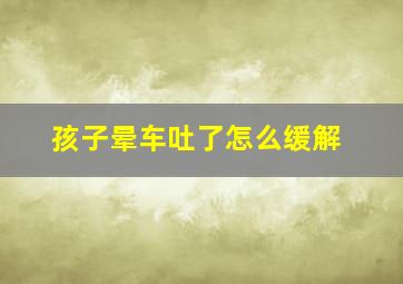 孩子晕车吐了怎么缓解