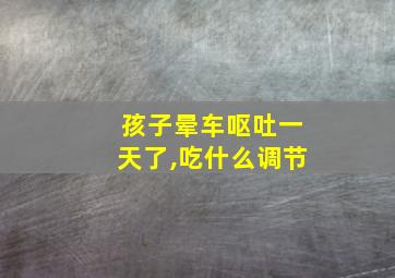 孩子晕车呕吐一天了,吃什么调节