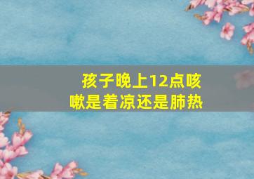 孩子晚上12点咳嗽是着凉还是肺热