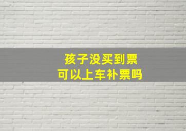 孩子没买到票可以上车补票吗