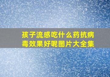 孩子流感吃什么药抗病毒效果好呢图片大全集