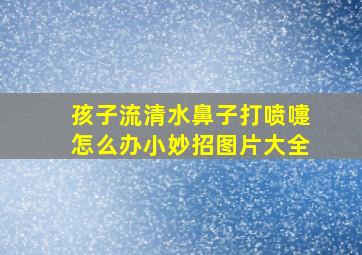 孩子流清水鼻子打喷嚏怎么办小妙招图片大全