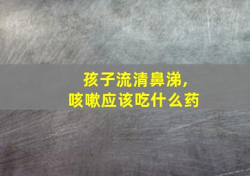 孩子流清鼻涕,咳嗽应该吃什么药