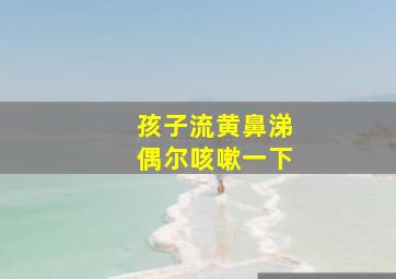 孩子流黄鼻涕偶尔咳嗽一下