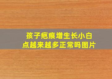 孩子疤痕增生长小白点越来越多正常吗图片