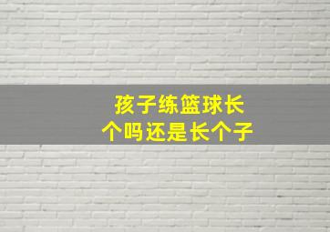 孩子练篮球长个吗还是长个子