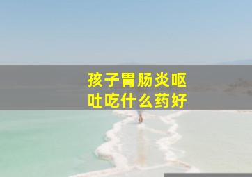 孩子胃肠炎呕吐吃什么药好