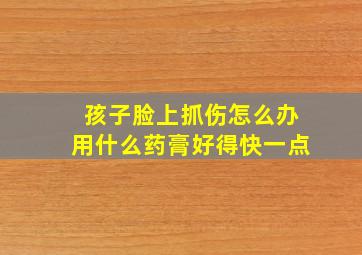 孩子脸上抓伤怎么办用什么药膏好得快一点