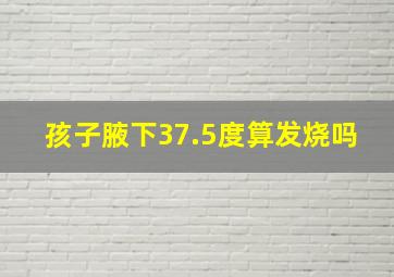 孩子腋下37.5度算发烧吗