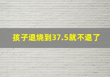 孩子退烧到37.5就不退了