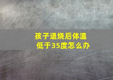 孩子退烧后体温低于35度怎么办