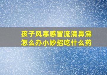 孩子风寒感冒流清鼻涕怎么办小妙招吃什么药