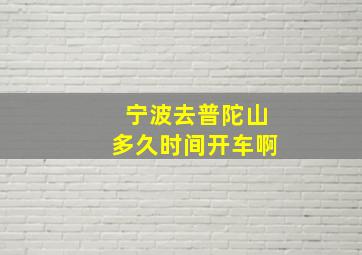 宁波去普陀山多久时间开车啊