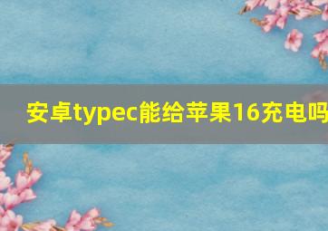 安卓typec能给苹果16充电吗