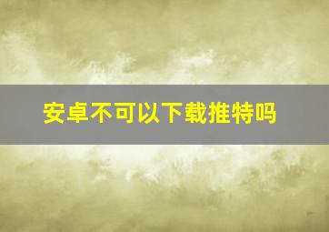 安卓不可以下载推特吗