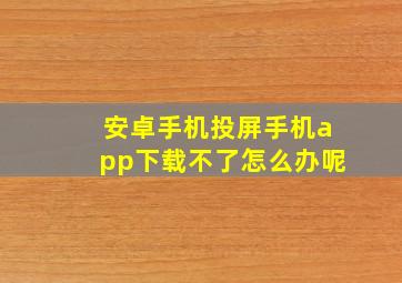 安卓手机投屏手机app下载不了怎么办呢