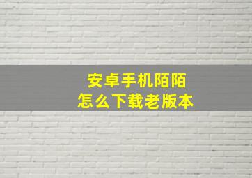 安卓手机陌陌怎么下载老版本