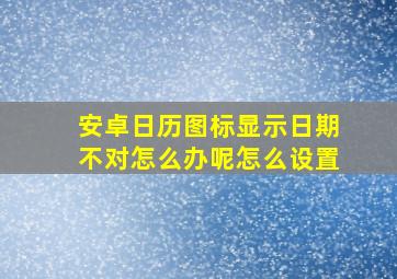 安卓日历图标显示日期不对怎么办呢怎么设置