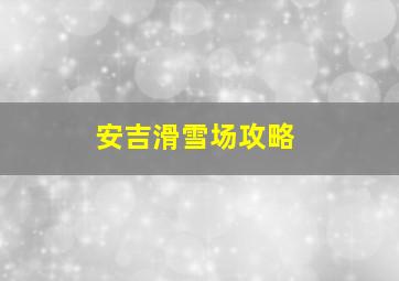 安吉滑雪场攻略