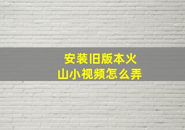 安装旧版本火山小视频怎么弄