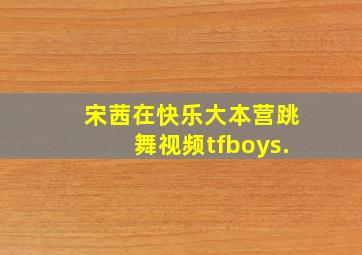 宋茜在快乐大本营跳舞视频tfboys.