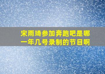 宋雨琦参加奔跑吧是哪一年几号录制的节目啊