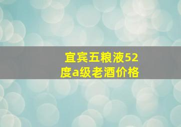 宜宾五粮液52度a级老酒价格