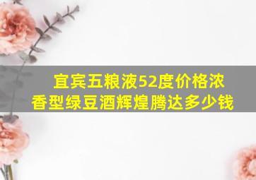 宜宾五粮液52度价格浓香型绿豆酒辉煌腾达多少钱