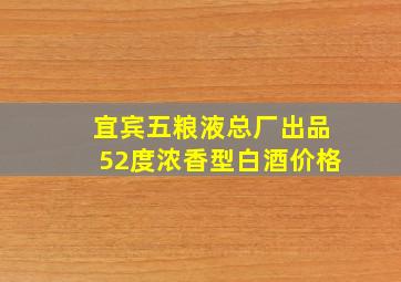 宜宾五粮液总厂出品52度浓香型白酒价格