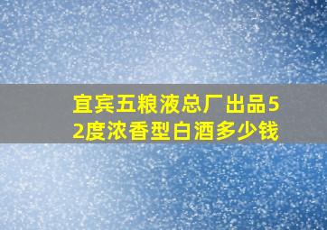 宜宾五粮液总厂出品52度浓香型白酒多少钱