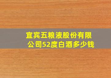 宜宾五粮液股份有限公司52度白酒多少钱