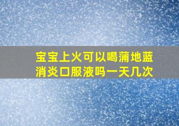 宝宝上火可以喝蒲地蓝消炎口服液吗一天几次