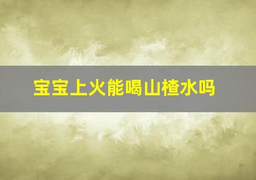 宝宝上火能喝山楂水吗