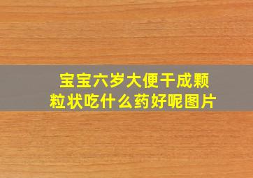 宝宝六岁大便干成颗粒状吃什么药好呢图片