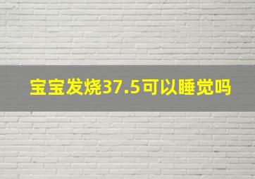 宝宝发烧37.5可以睡觉吗